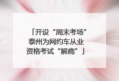 开设“周末考场” 泰州为网约车从业资格考试“解痛”