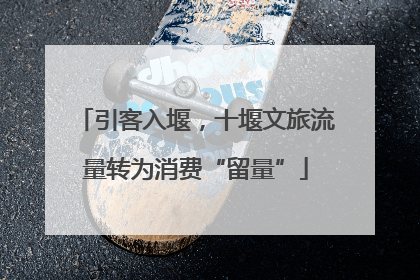 引客入堰，十堰文旅流量转为消费“留量”