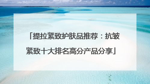 提拉紧致护肤品推荐：抗皱紧致十大排名高分产品分享
