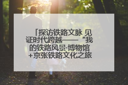 探访铁路文脉 见证时代跨越——“我的铁路风景·博物馆+京张铁路文化之旅”活动在京启动