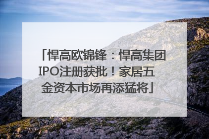 悍高欧锦锋：悍高集团IPO注册获批！家居五金资本市场再添猛将