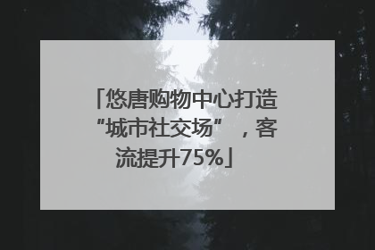 悠唐购物中心打造“城市社交场”，客流提升75%