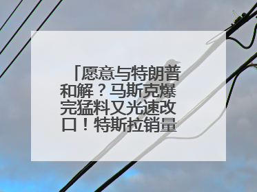 愿意与特朗普和解？马斯克爆完猛料又光速改口！特斯拉销量跌完股价跌