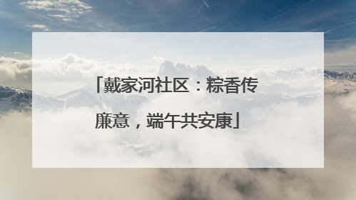戴家河社区：粽香传廉意，端午共安康