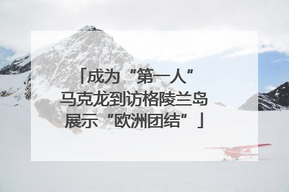 成为“第一人” 马克龙到访格陵兰岛展示“欧洲团结”