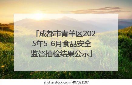 成都市青羊区2025年5-6月食品安全监督抽检结果公示