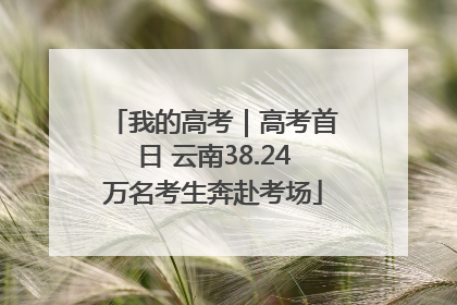 我的高考｜高考首日 云南38.24万名考生奔赴考场
