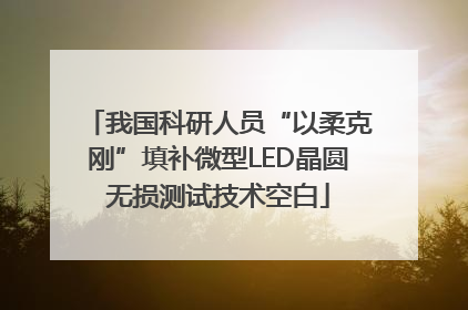 我国科研人员“以柔克刚”填补微型LED晶圆无损测试技术空白