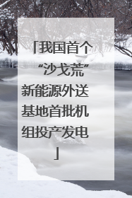我国首个“沙戈荒”新能源外送基地首批机组投产发电