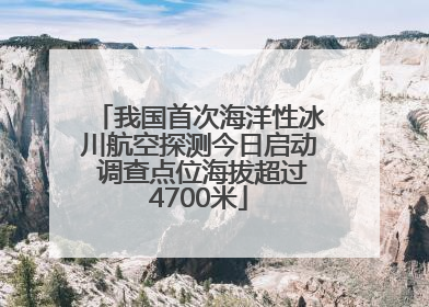 我国首次海洋性冰川航空探测今日启动 调查点位海拔超过4700米