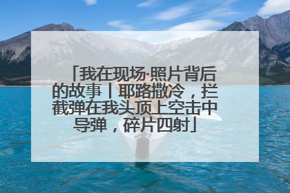 我在现场·照片背后的故事丨耶路撒冷，拦截弹在我头顶上空击中导弹，碎片四射