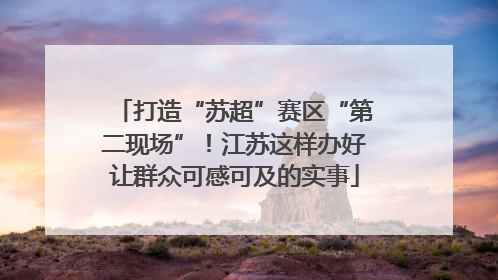 打造“苏超”赛区“第二现场”！江苏这样办好让群众可感可及的实事