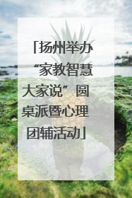 扬州举办“家教智慧大家说”圆桌派暨心理团辅活动