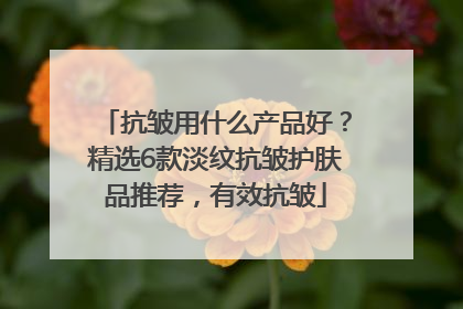 抗皱用什么产品好？精选6款淡纹抗皱护肤品推荐，有效抗皱