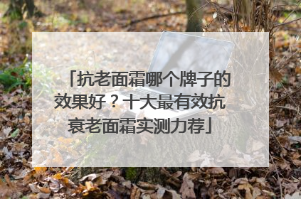 抗老面霜哪个牌子的效果好？十大最有效抗衰老面霜实测力荐