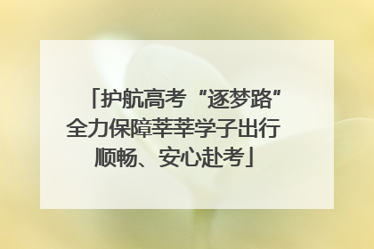 护航高考“逐梦路”全力保障莘莘学子出行顺畅、安心赴考