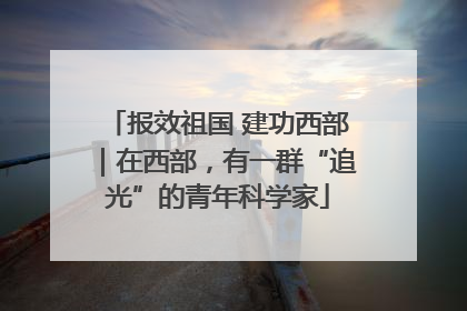 报效祖国 建功西部｜在西部，有一群“追光”的青年科学家