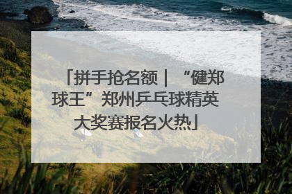 拼手抢名额｜“健郑球王”郑州乒乓球精英大奖赛报名火热