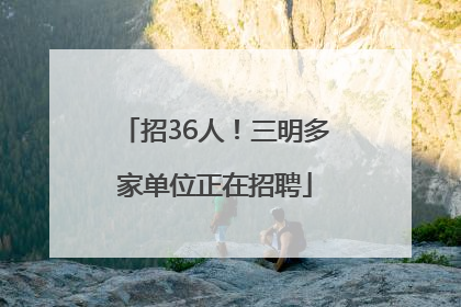 招36人！三明多家单位正在招聘