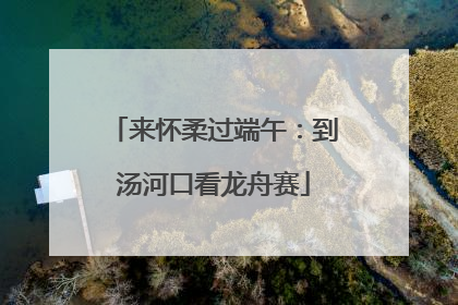 来怀柔过端午：到汤河口看龙舟赛