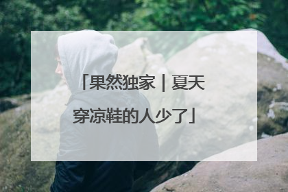 果然独家｜夏天穿凉鞋的人少了