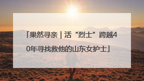果然寻亲｜活“烈士”跨越40年寻找救他的山东女护士