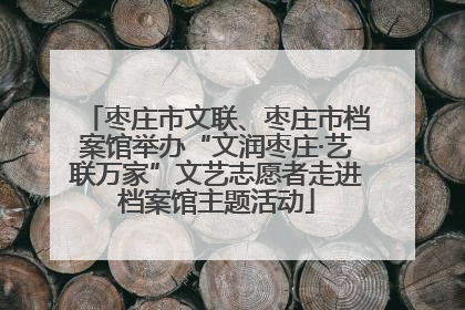 枣庄市文联、枣庄市档案馆举办“文润枣庄·艺联万家”文艺志愿者走进档案馆主题活动