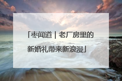 枣闻道｜老厂房里的新婚礼带来新浪漫