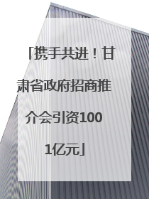 携手共进！甘肃省政府招商推介会引资1001亿元