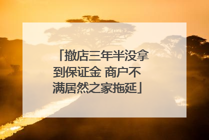 撤店三年半没拿到保证金 商户不满居然之家拖延