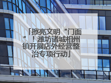 擦亮文明“门面”！潍坊诸城相州镇开展店外经营整治专项行动