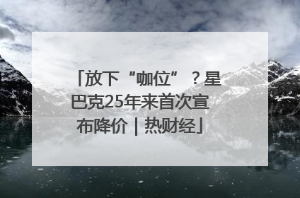 放下“咖位”？星巴克25年来首次宣布降价｜热财经