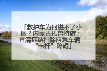 救护车为何进不了小区？内蒙古扎鲁特旗：查清症结扫除应急车辆“卡杆”障碍