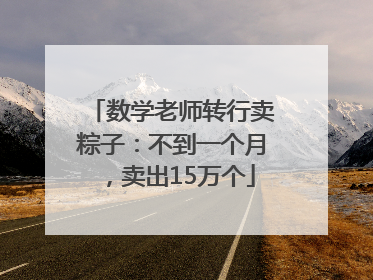 数学老师转行卖粽子：不到一个月，卖出15万个