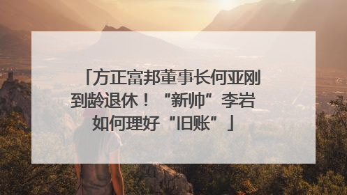 方正富邦董事长何亚刚到龄退休！“新帅”李岩如何理好“旧账”