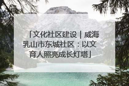 文化社区建设｜威海乳山市东城社区：以文育人照亮成长灯塔