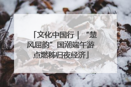 文化中国行｜“楚风屈韵”国潮端午游点燃秭归夜经济