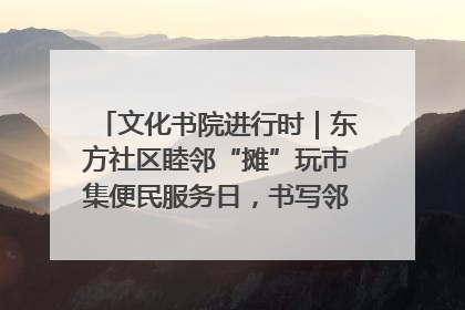 文化书院进行时｜东方社区睦邻“摊”玩市集便民服务日，书写邻里共生新篇章