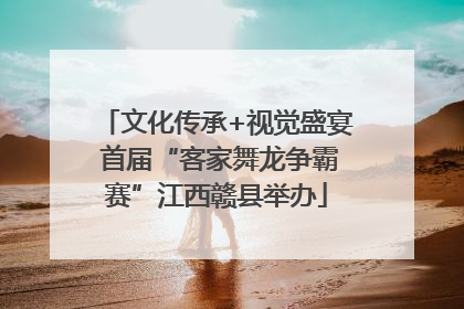 文化传承+视觉盛宴 首届“客家舞龙争霸赛”江西赣县举办