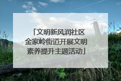 文明新风润社区 金家岭街道开展文明素养提升主题活动