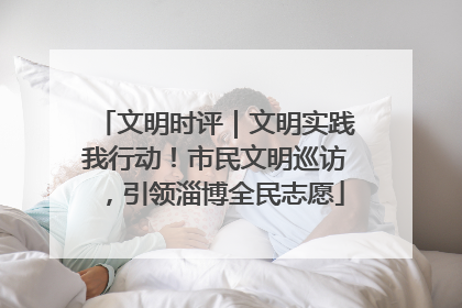 文明时评｜文明实践我行动！市民文明巡访，引领淄博全民志愿
