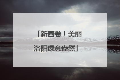 新画卷！美丽洛阳绿意盎然
