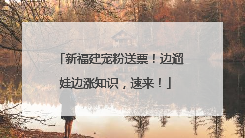 新福建宠粉送票！边遛娃边涨知识，速来！