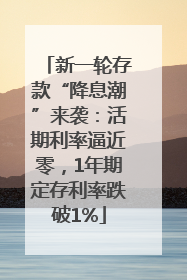 新一轮存款“降息潮”来袭：活期利率逼近零，1年期定存利率跌破1%
