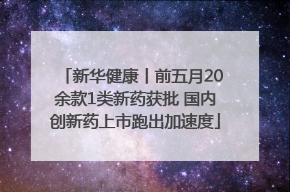 新华健康丨前五月20余款1类新药获批 国内创新药上市跑出加速度