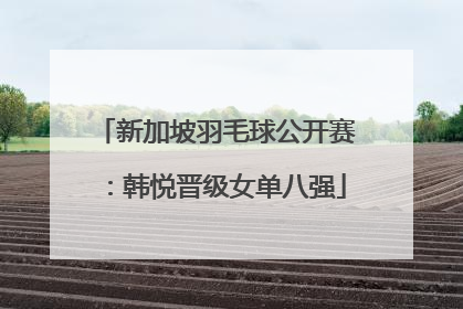 新加坡羽毛球公开赛：韩悦晋级女单八强