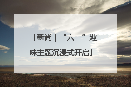 新尚｜“六一”趣味主题沉浸式开启