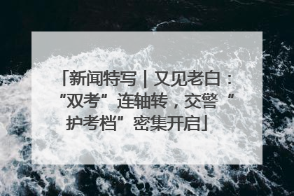 新闻特写｜又见老白：“双考”连轴转，交警“护考档”密集开启