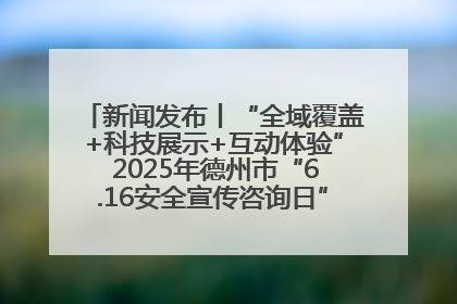 新闻发布丨“全域覆盖+科技展示+互动体验” 2025年德州市“6.16安全宣传咨询日”活动亮点纷呈