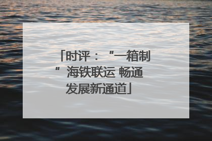 时评：“一箱制”海铁联运 畅通发展新通道